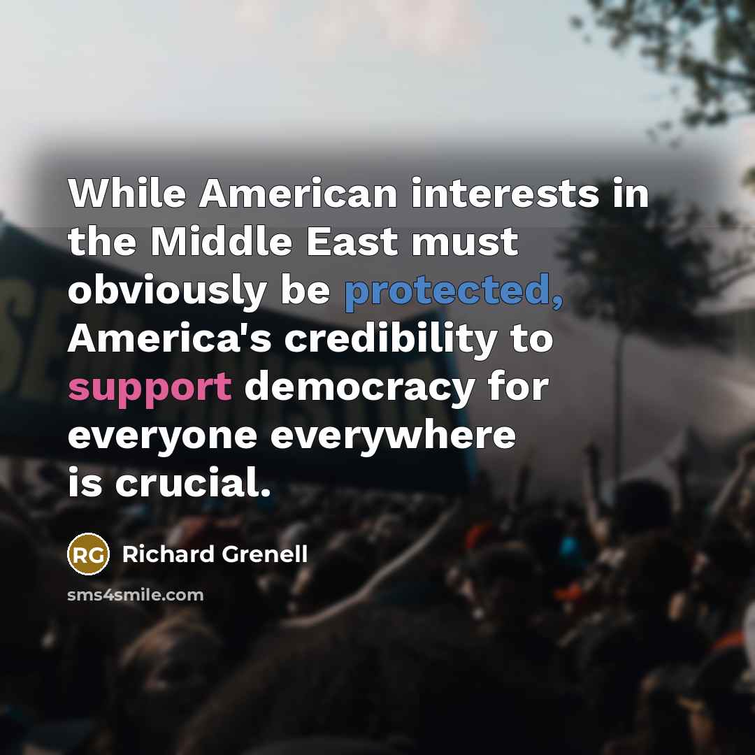 “While American interests in the Middle East must obviously be protected, America's credibility to support democracy for everyone everywhere is crucial.” quote by Richard Grenell