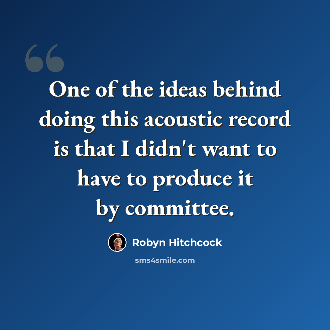 “One of the ideas behind doing this acoustic record is that I didn't want to have to produce it by committee.” quote by Robyn Hitchcock