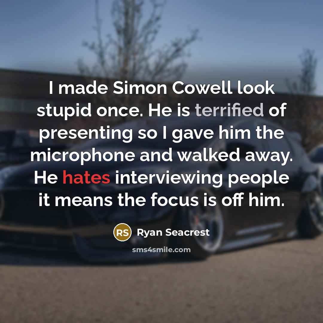 “I made Simon Cowell look stupid once. He is terrified of presenting so I gave him the microphone and walked away. He hates interviewing people it means the focus is off him.” quote by Ryan Seacrest