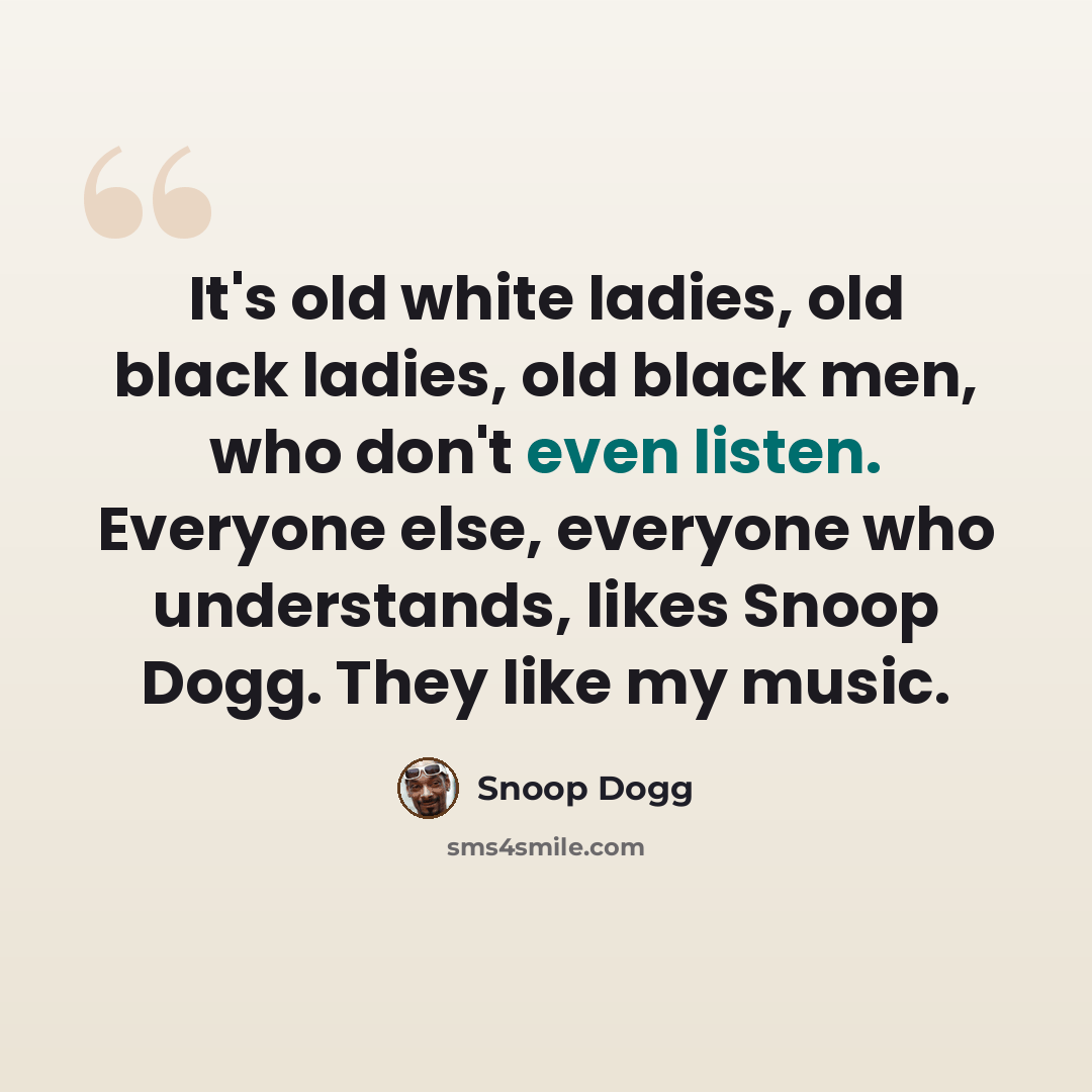 “It's old white ladies, old black ladies, old black men, who don't even listen. Everyone else, everyone who understands, likes Snoop Dogg. They like my music.” quote by Snoop Dogg