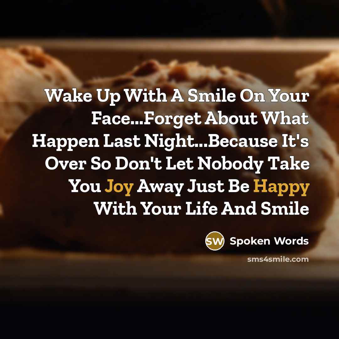“Wake Up With A Smile On Your Face...Forget About What Happen Last Night...Because It's Over So Don't Let Nobody Take You Joy Away Just Be Happy With Your Life And Smile” quote by Spoken Words