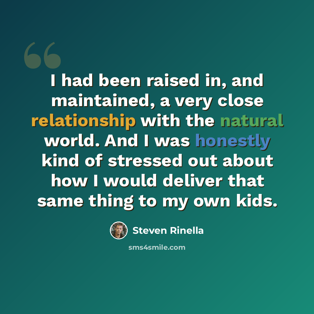 “I had been raised in, and maintained, a very close relationship with the natural world. And I was honestly kind of stressed out about how I would deliver that same thing to my own kids.” quote by Steven Rinella