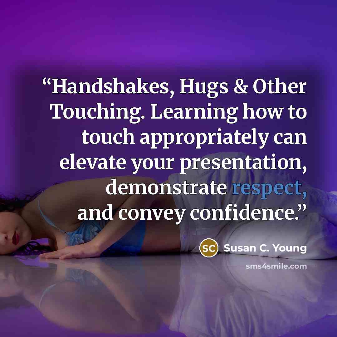 “Handshakes, Hugs & Other Touching. Learning how to touch appropriately can elevate your presentation, demonstrate respect, and convey confidence.” quote by Susan C. Young