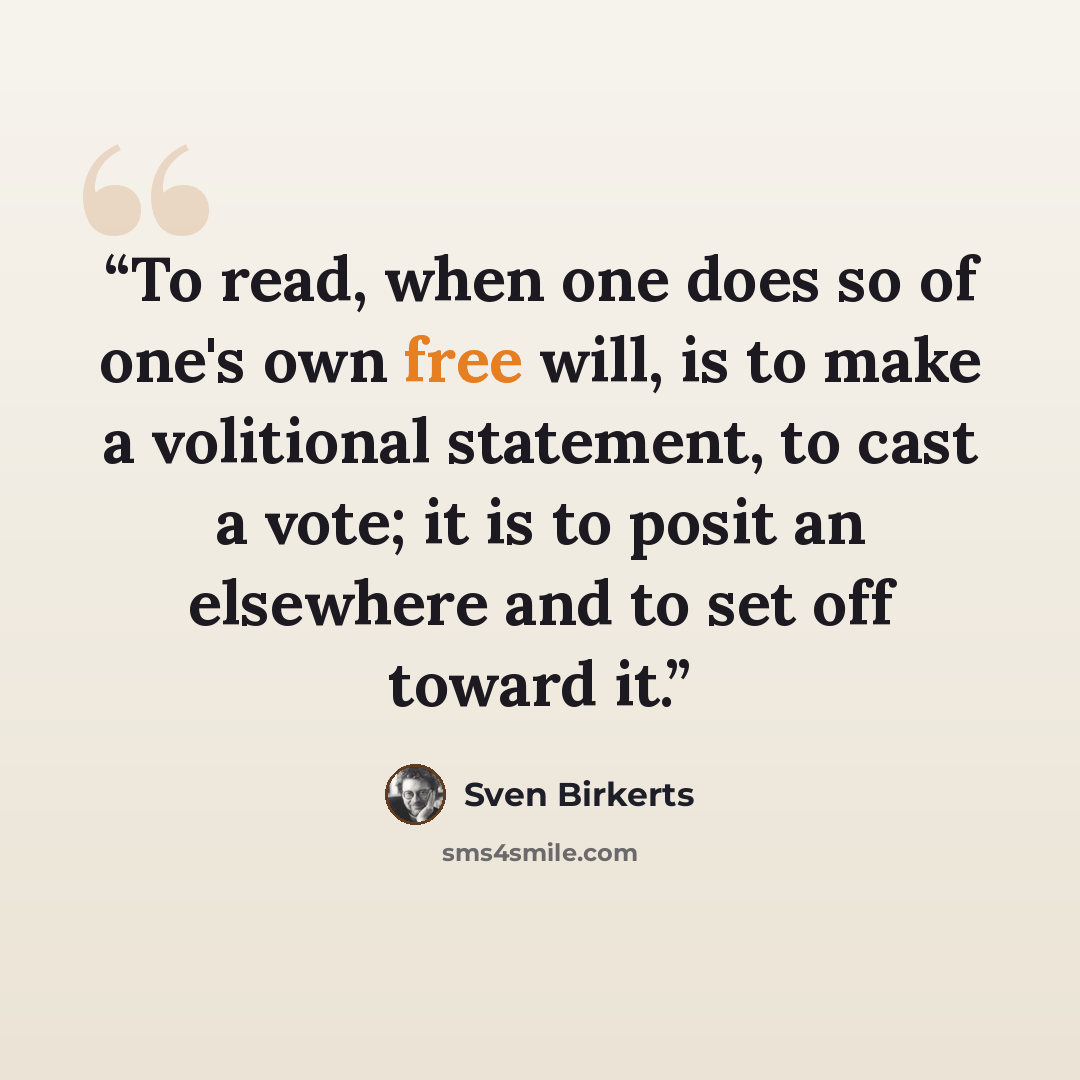 “To read, when one does so of one's own free will, is to make a volitional statement, to cast a vote; it is to posit an elsewhere and to set off toward it.” quote by Sven Birkerts