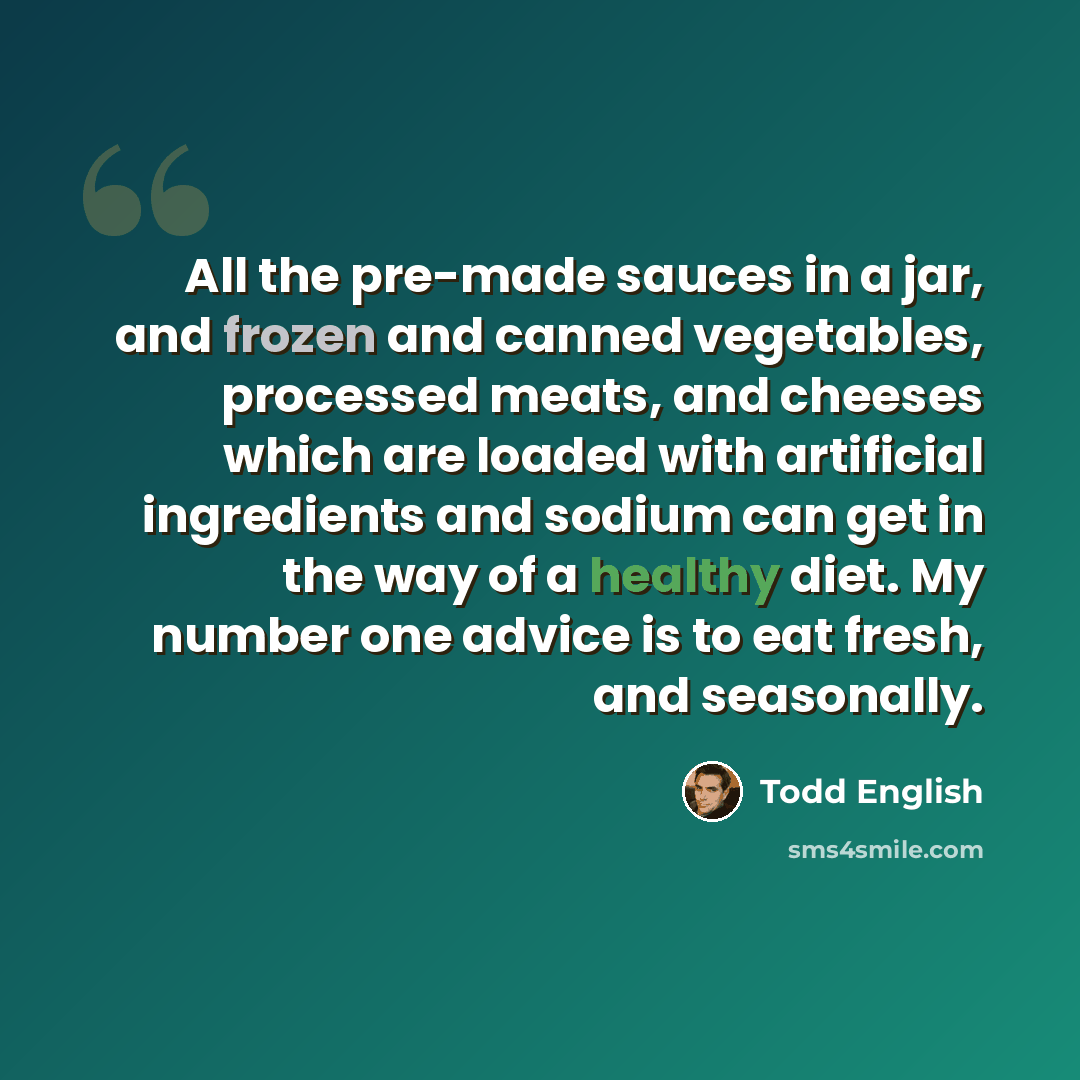 “All the pre-made sauces in a jar, and frozen and canned vegetables, processed meats, and cheeses which are loaded with artificial ingredients and sodium can get in the way of a healthy diet. My number one advice is to eat fresh, and seasonally.” quote by Todd English