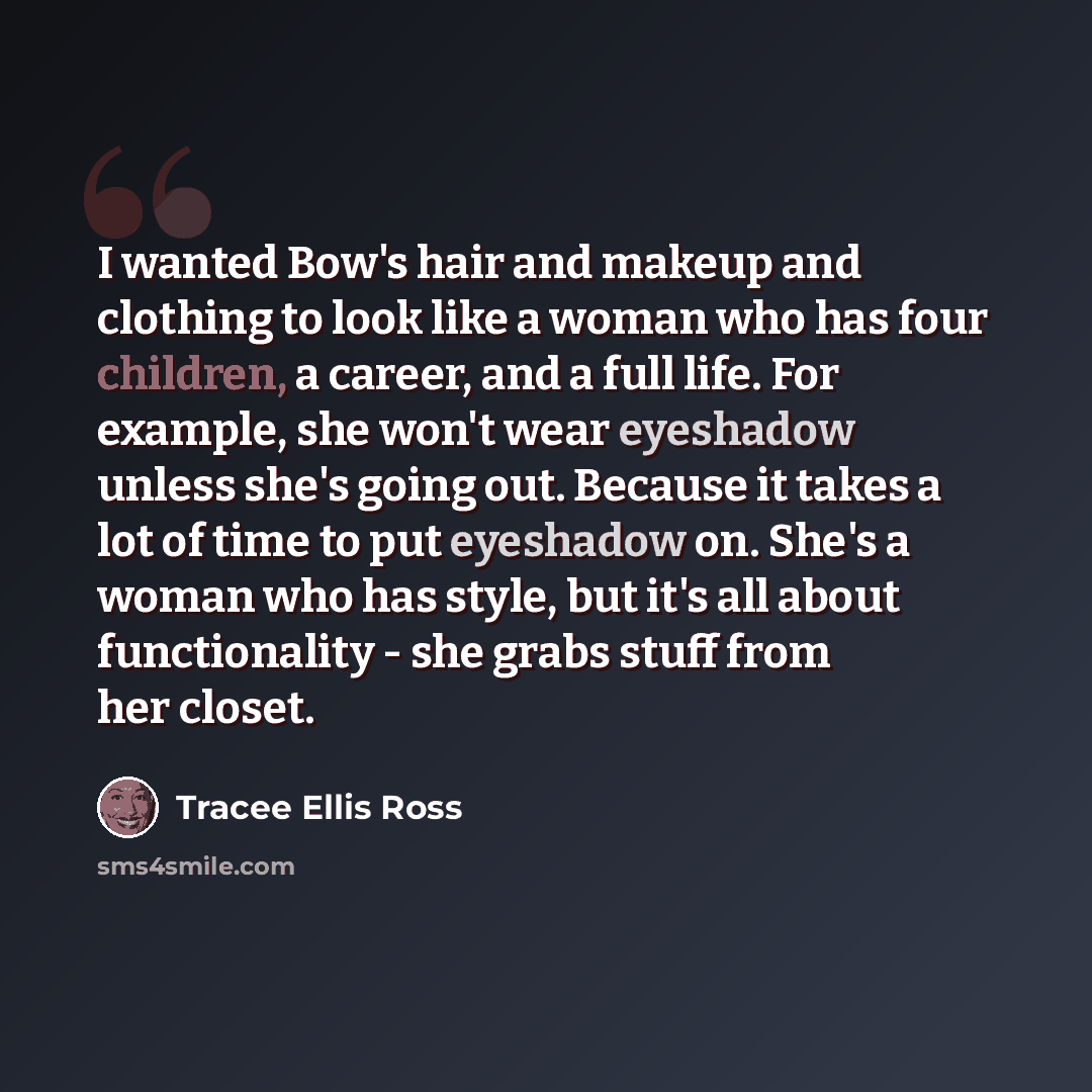 “I wanted Bow's hair and makeup and clothing to look like a woman who has four children, a career, and a full life. For example, she won't wear eyeshadow unless she's going out. Because it takes a lot of time to put eyeshadow on. She's a woman who has style, but it's all about functionality - she…” quote by Tracee Ellis Ross