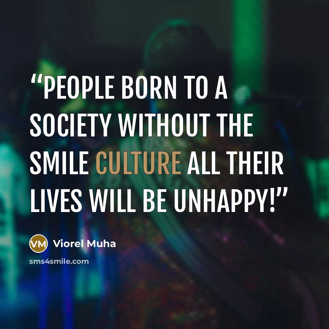 “People born to a society without the smile culture all their lives will be unhappy!” quote by Viorel Muha