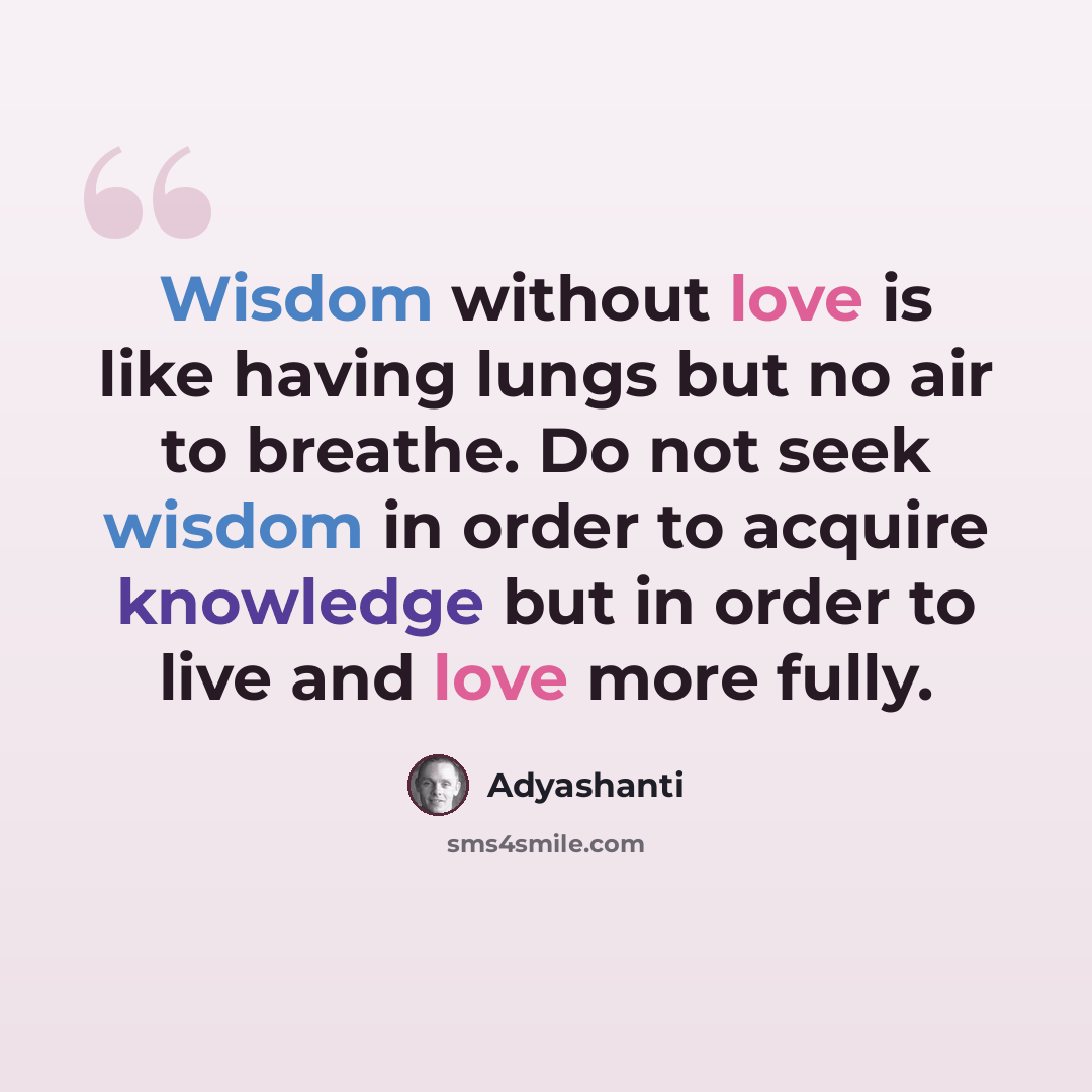 “Wisdom without love is like having lungs but no air to breathe. Do not seek wisdom in order to acquire knowledge but in order to live and love more fully.” quote by Adyashanti