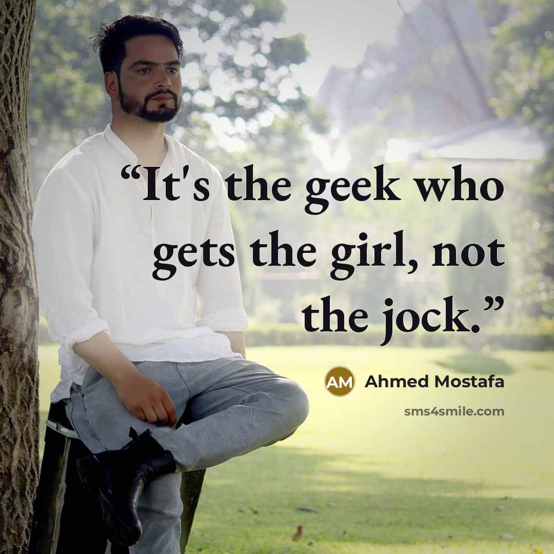 “It's the geek who gets the girl, not the jock.” quote by Ahmed Mostafa