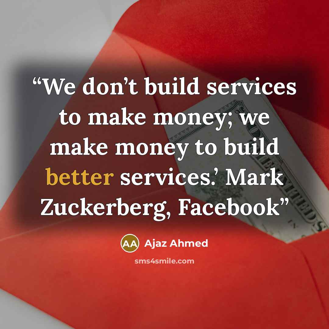 “We don’t build services to make money; we make money to build better services.’ Mark Zuckerberg, Facebook” quote by Ajaz Ahmed