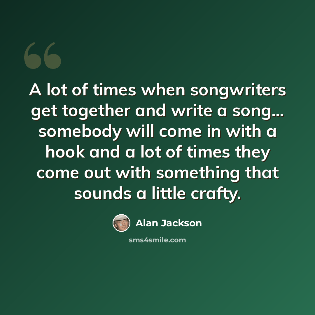 “A lot of times when songwriters get together and write a song... somebody will come in with a hook and a lot of times they come out with something that sounds a little crafty.” quote by Alan Jackson