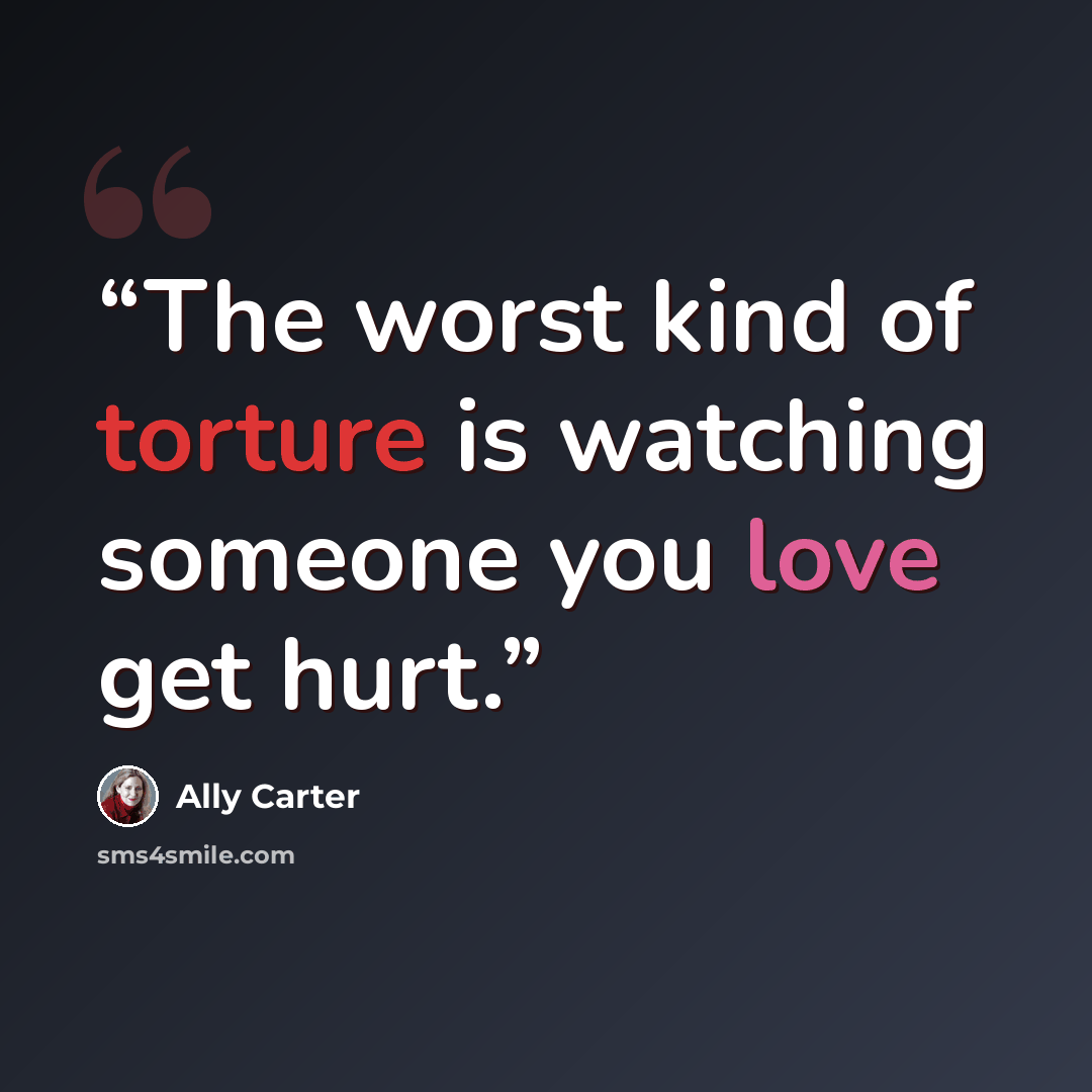 “The worst kind of torture is watching someone you love get hurt.” quote by Ally Carter