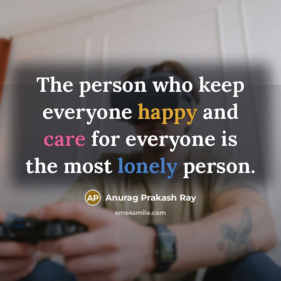 “The person who keep everyone happy and care for everyone is the most lonely person.” quote by Anurag Prakash Ray