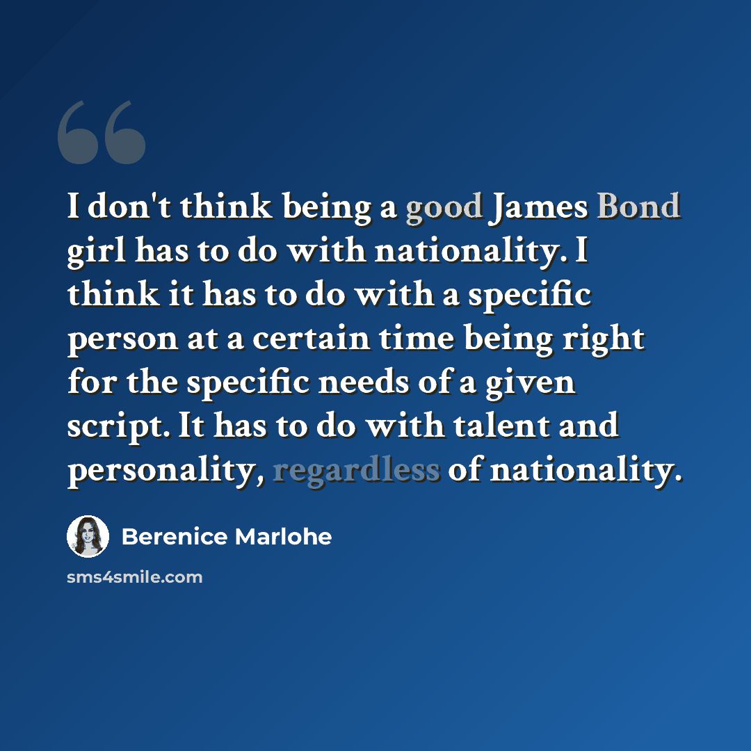 “I don't think being a good James Bond girl has to do with nationality. I think it has to do with a specific person at a certain time being right for the specific needs of a given script. It has to do with talent and personality, regardless of nationality.” quote by Berenice Marlohe