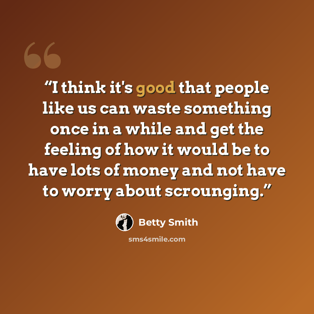 “I think it's good that people like us can waste something once in a while and get the feeling of how it would be to have lots of money and not have to worry about scrounging.” quote by Betty Smith
