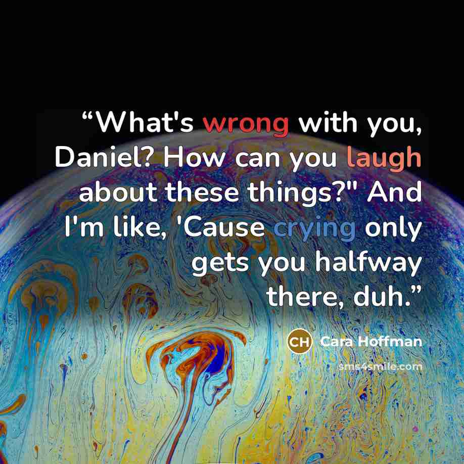 “What's wrong with you, Daniel? How can you laugh about these things?" And I'm like, 'Cause crying only gets you halfway there, duh.” quote by Cara Hoffman