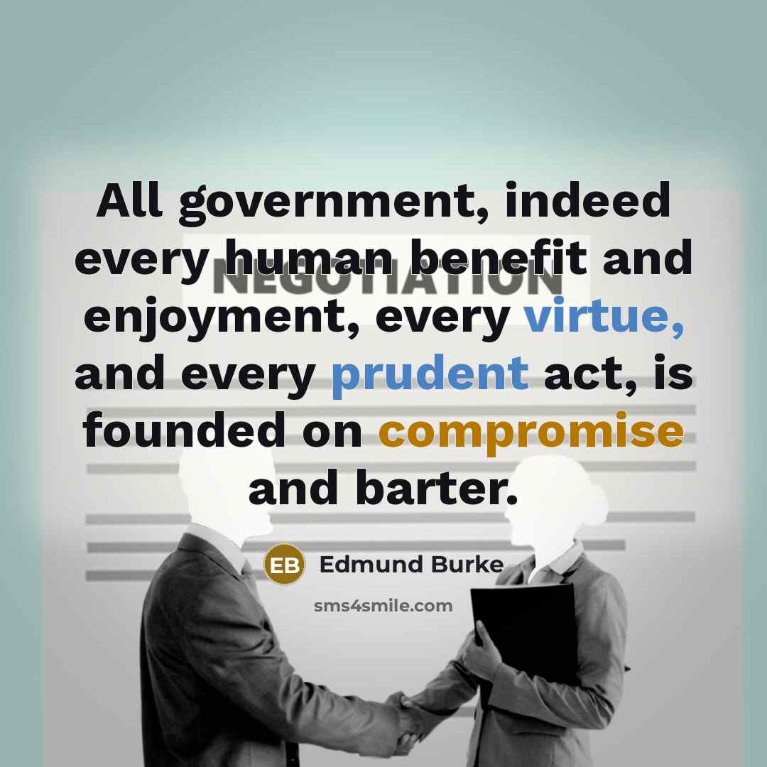 “All government, indeed every human benefit and enjoyment, every virtue, and every prudent act, is founded on compromise and barter.” quote by Edmund Burke