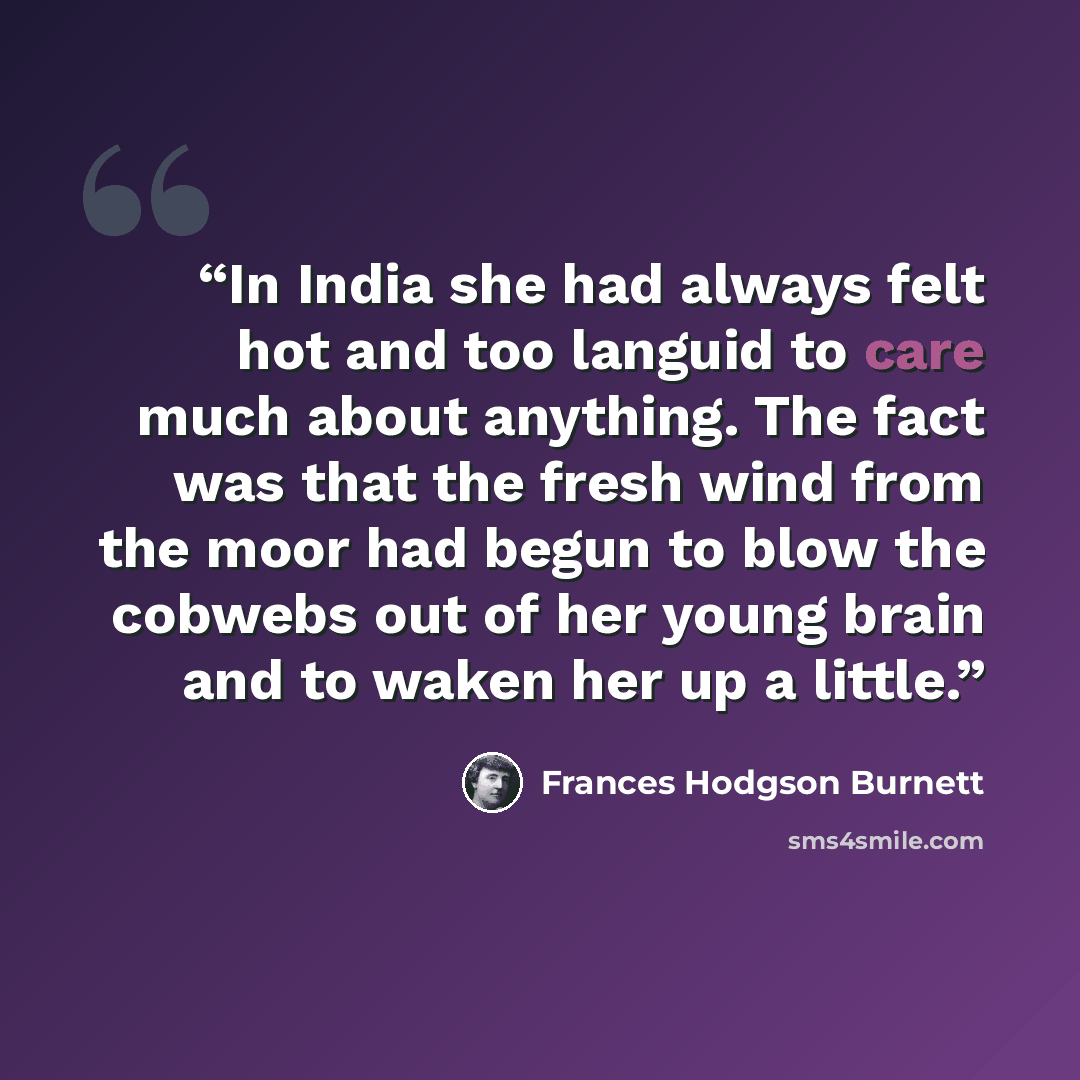 “In India she had always felt hot and too languid to care much about anything. The fact was that the fresh wind from the moor had begun to blow the cobwebs out of her young brain and to waken her up a little.” quote by Frances Hodgson Burnett