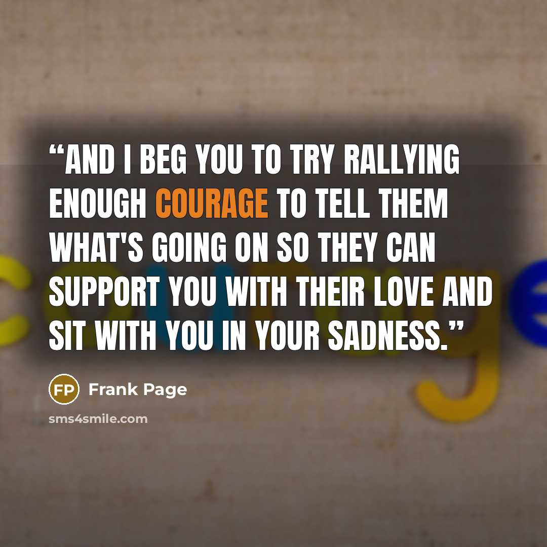 “And I beg you to try rallying enough courage to tell them what's going on so they can support you with their love and sit with you in your sadness.” quote by Frank Page