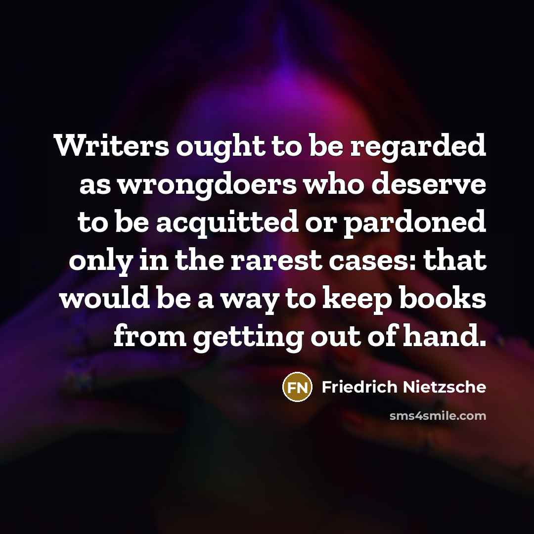 “Writers ought to be regarded as wrongdoers who deserve to be acquitted or pardoned only in the rarest cases: that would be a way to keep books from getting out of hand.” quote by Friedrich Nietzsche