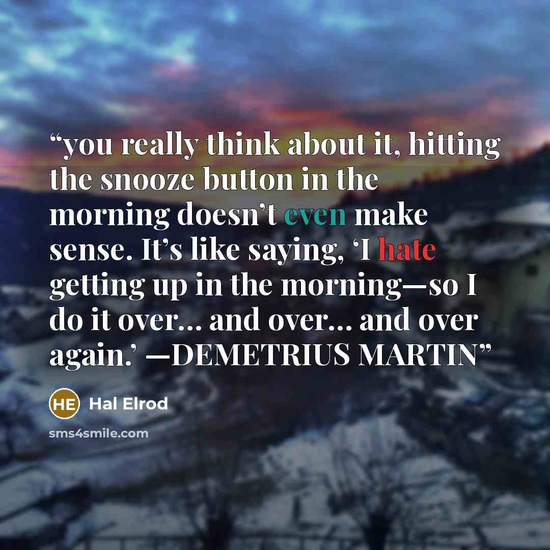 “you really think about it, hitting the snooze button in the morning doesn’t even make sense. It’s like saying, ‘I hate getting up in the morning—so I do it over… and over… and over again.’ —DEMETRIUS MARTIN” quote by Hal Elrod
