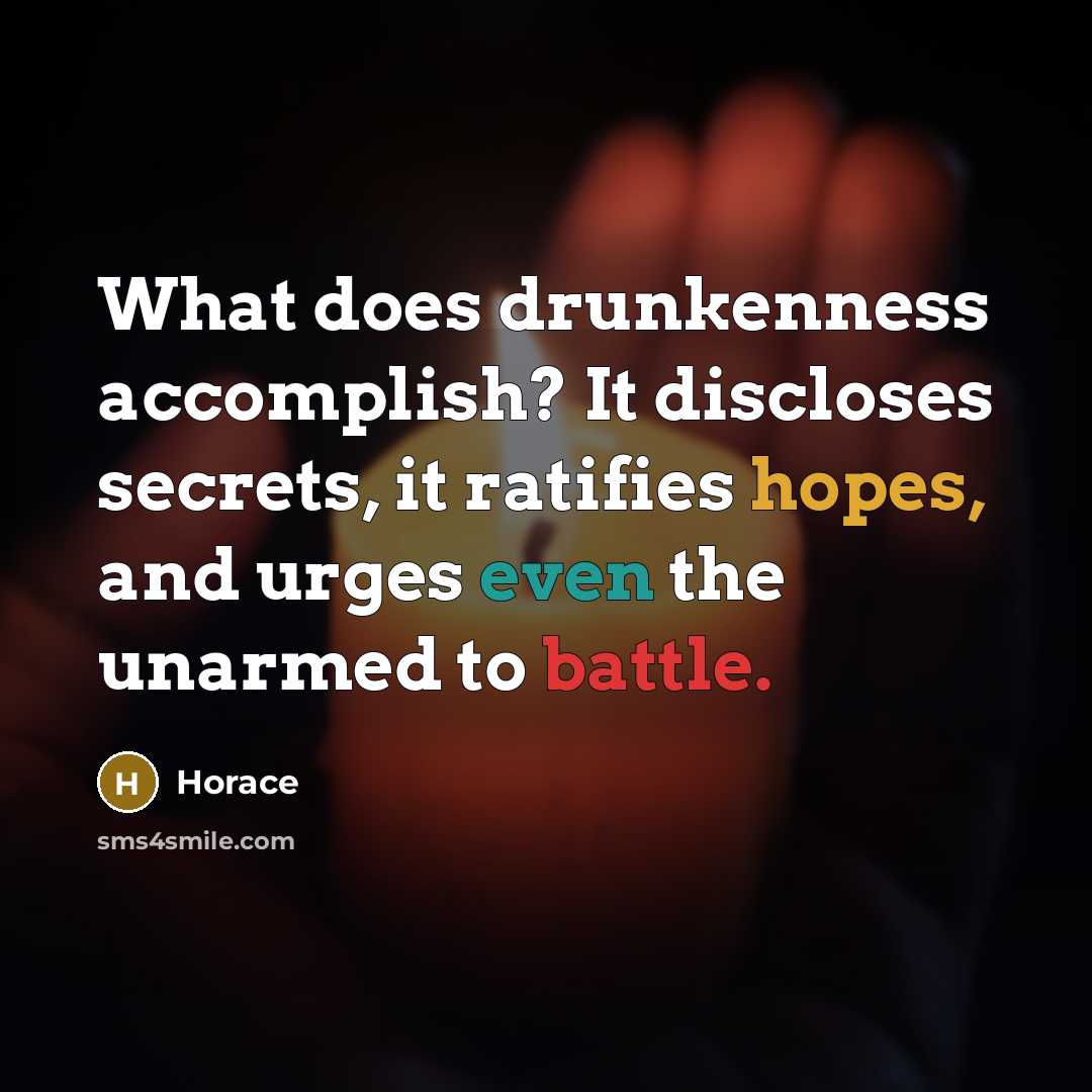“What does drunkenness accomplish? It discloses secrets, it ratifies hopes, and urges even the unarmed to battle.” quote by Horace