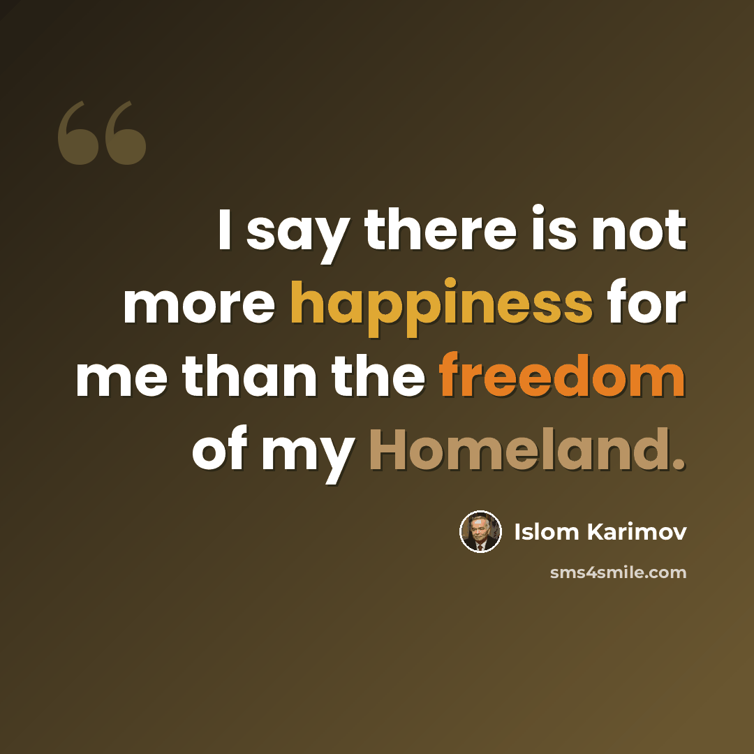 “I say there is not more happiness for me than the freedom of my Homeland.” quote by Islom Karimov