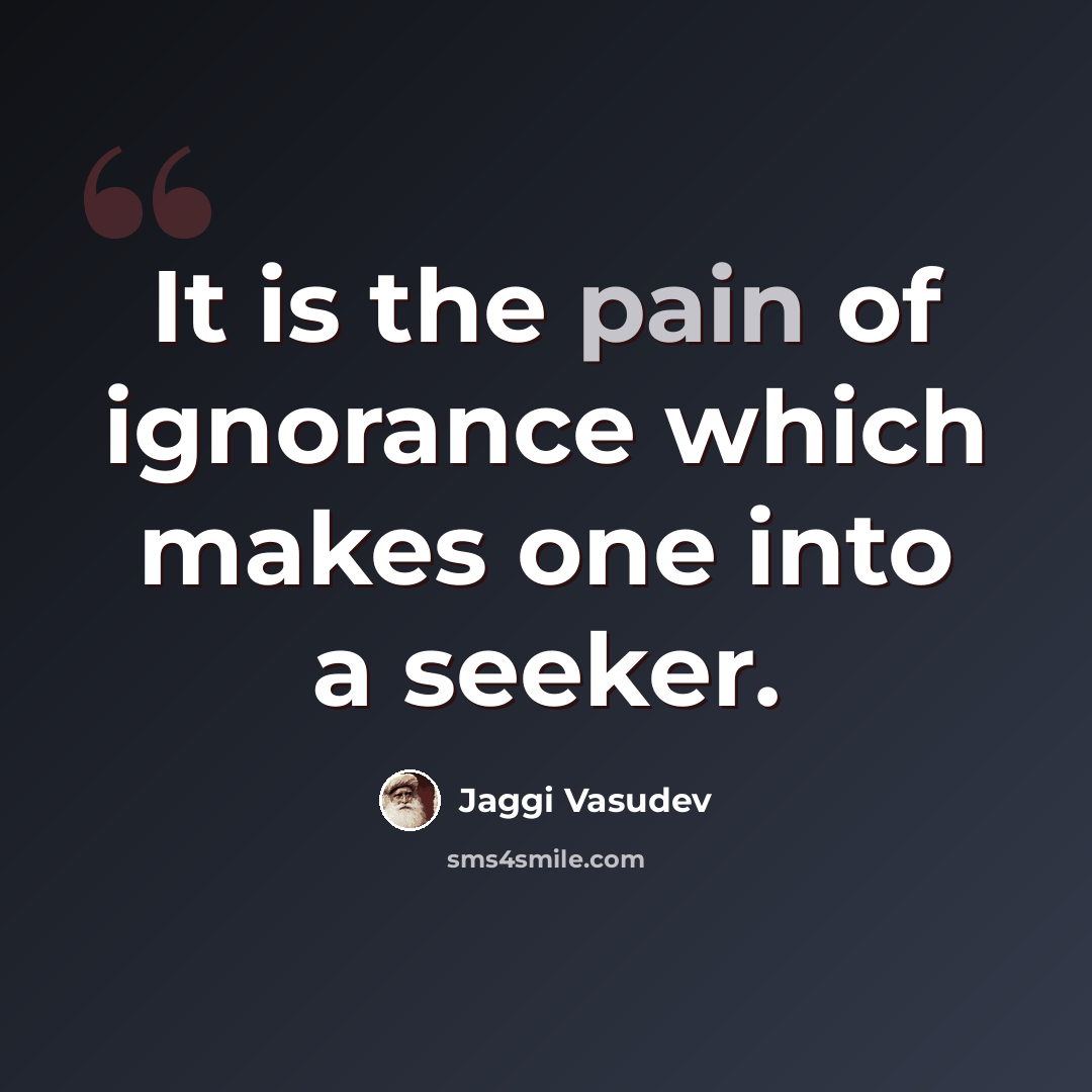 “It is the pain of ignorance which makes one into a seeker.” quote by Jaggi Vasudev