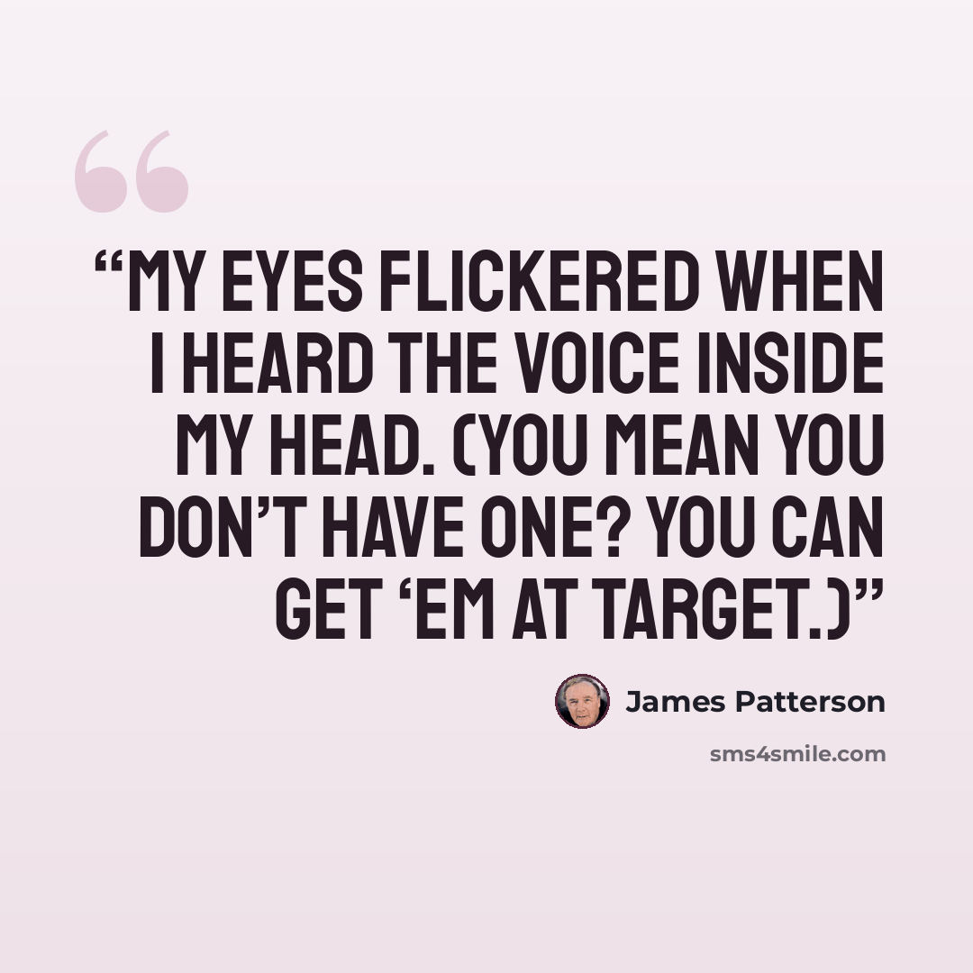 “My eyes flickered when I heard the Voice inside my head. (You mean you don’t have one? You can get ‘em at Target.)” quote by James Patterson