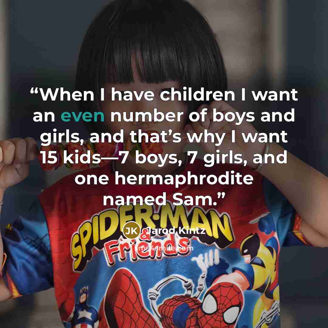 “When I have children I want an even number of boys and girls, and that’s why I want 15 kids—7 boys, 7 girls, and one hermaphrodite named Sam.” quote by Jarod Kintz