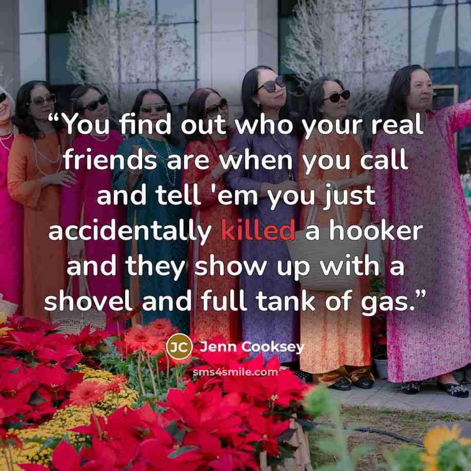 “You find out who your real friends are when you call and tell 'em you just accidentally killed a hooker and they show up with a shovel and full tank of gas.” quote by Jenn Cooksey