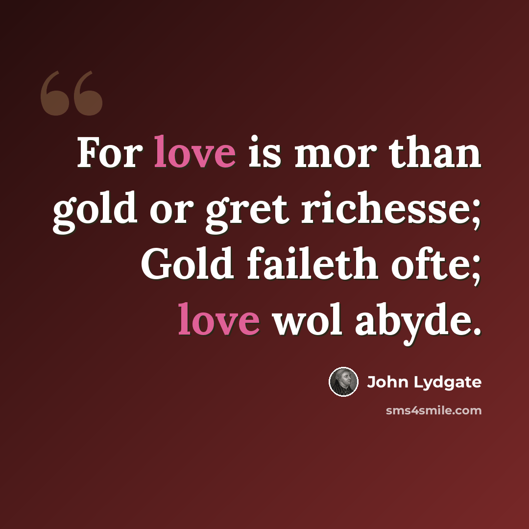 “For love is mor than gold or gret richesse; Gold faileth ofte; love wol abyde.” quote by John Lydgate