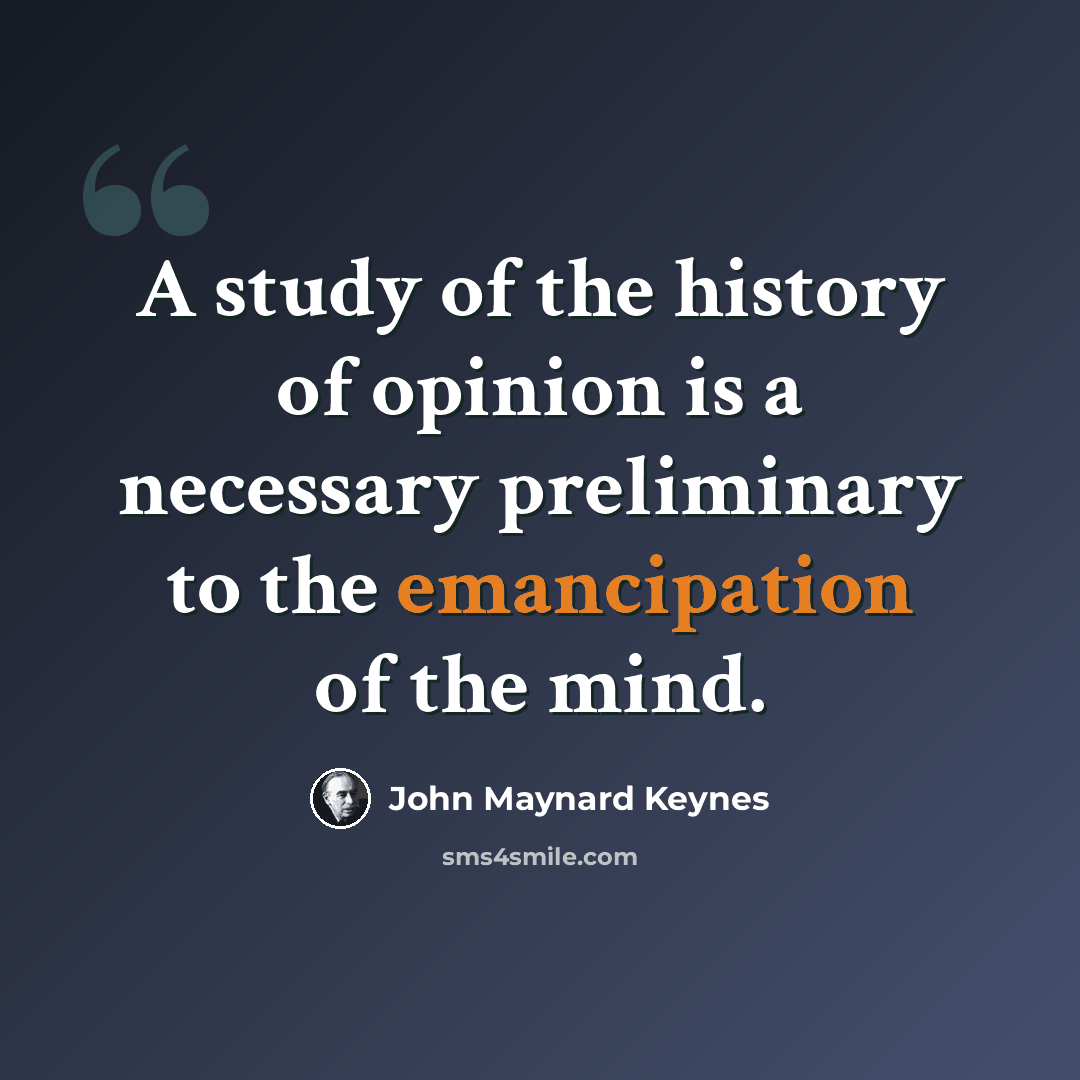 “A study of the history of opinion is a necessary preliminary to the emancipation of the mind.” quote by John Maynard Keynes