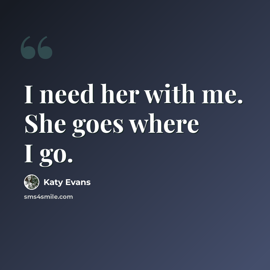 “I need her with me. She goes where I go.” quote by Katy Evans