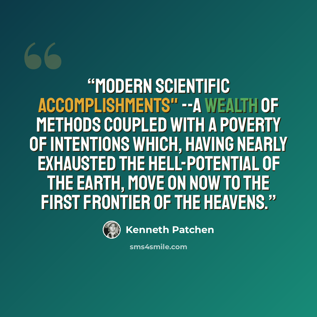 “Modern scientific accomplishments" --a wealth of methods coupled with a poverty of intentions which, having nearly exhausted the hell-potential of the earth, move on now to the first frontier of the heavens.” quote by Kenneth Patchen