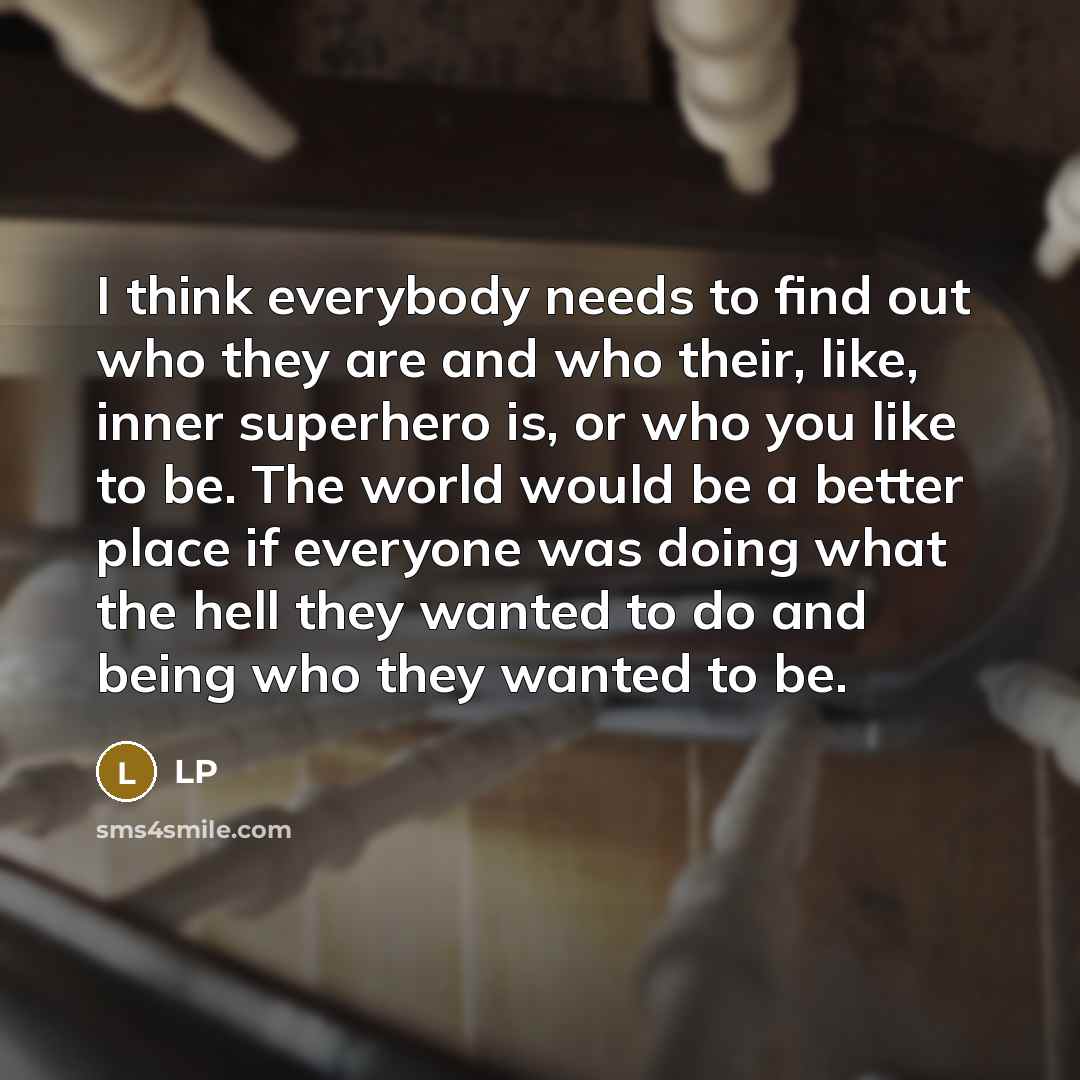 “I think everybody needs to find out who they are and who their, like, inner superhero is, or who you like to be. The world would be a better place if everyone was doing what the hell they wanted to do and being who they wanted to be.” quote by LP