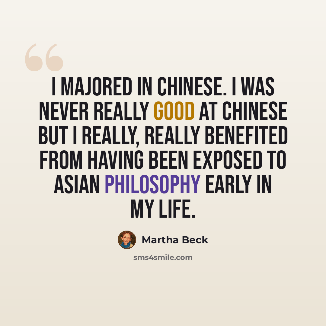 “I majored in Chinese. I was never really good at Chinese but I really, really benefited from having been exposed to Asian philosophy early in my life.” quote by Martha Beck