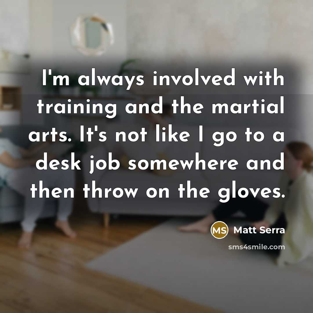“I'm always involved with training and the martial arts. It's not like I go to a desk job somewhere and then throw on the gloves.” quote by Matt Serra