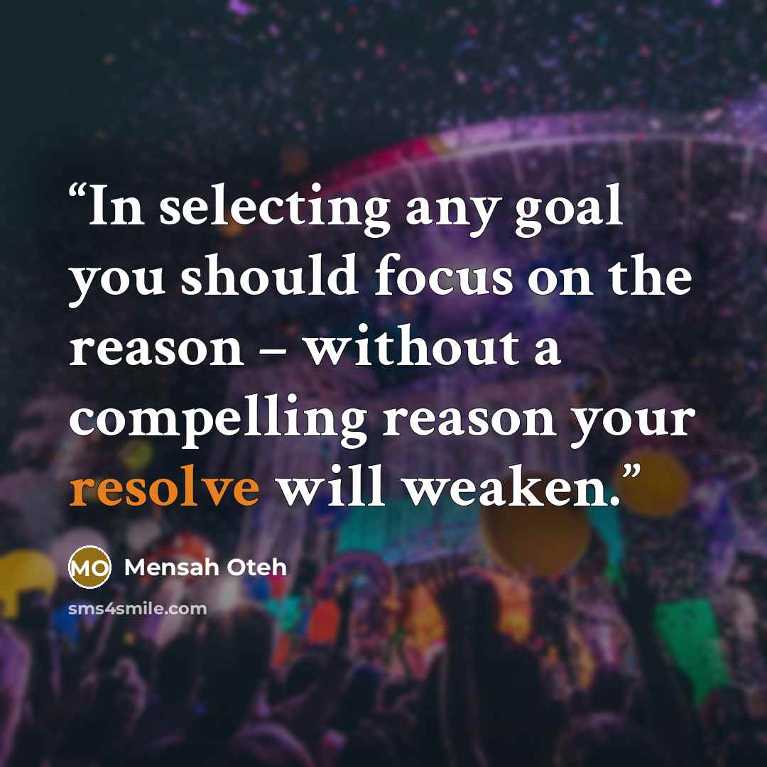 “In selecting any goal you should focus on the reason – without a compelling reason your resolve will weaken.” quote by Mensah Oteh