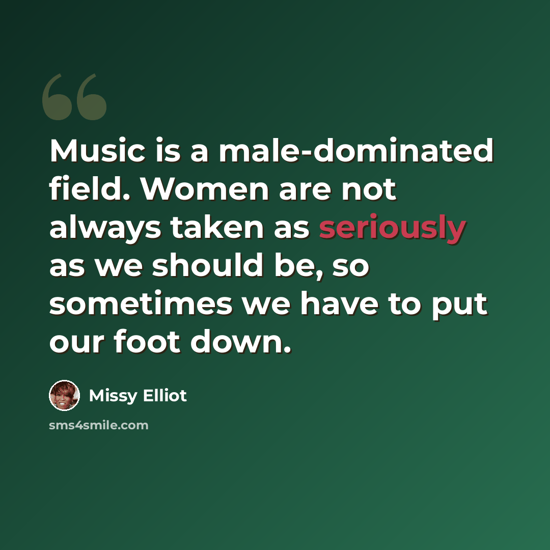 “Music is a male-dominated field. Women are not always taken as seriously as we should be, so sometimes we have to put our foot down.” quote by Missy Elliot
