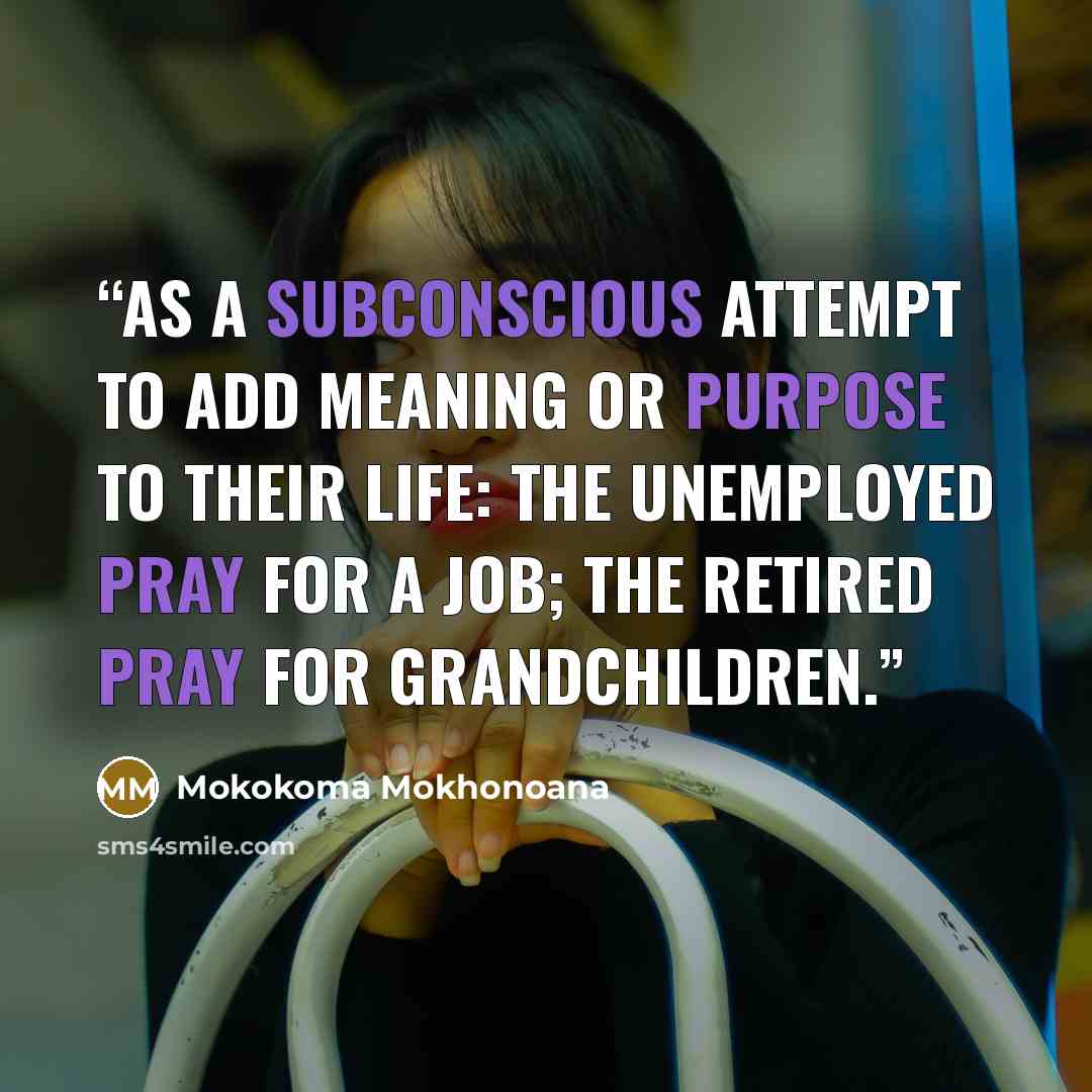 “As a subconscious attempt to add meaning or purpose to their life: The unemployed pray for a job; the retired pray for grandchildren.” quote by Mokokoma Mokhonoana
