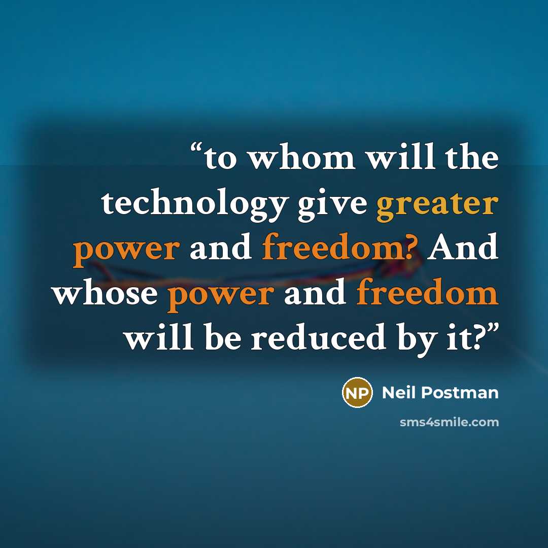 “to whom will the technology give greater power and freedom? And whose power and freedom will be reduced by it?” quote by Neil Postman