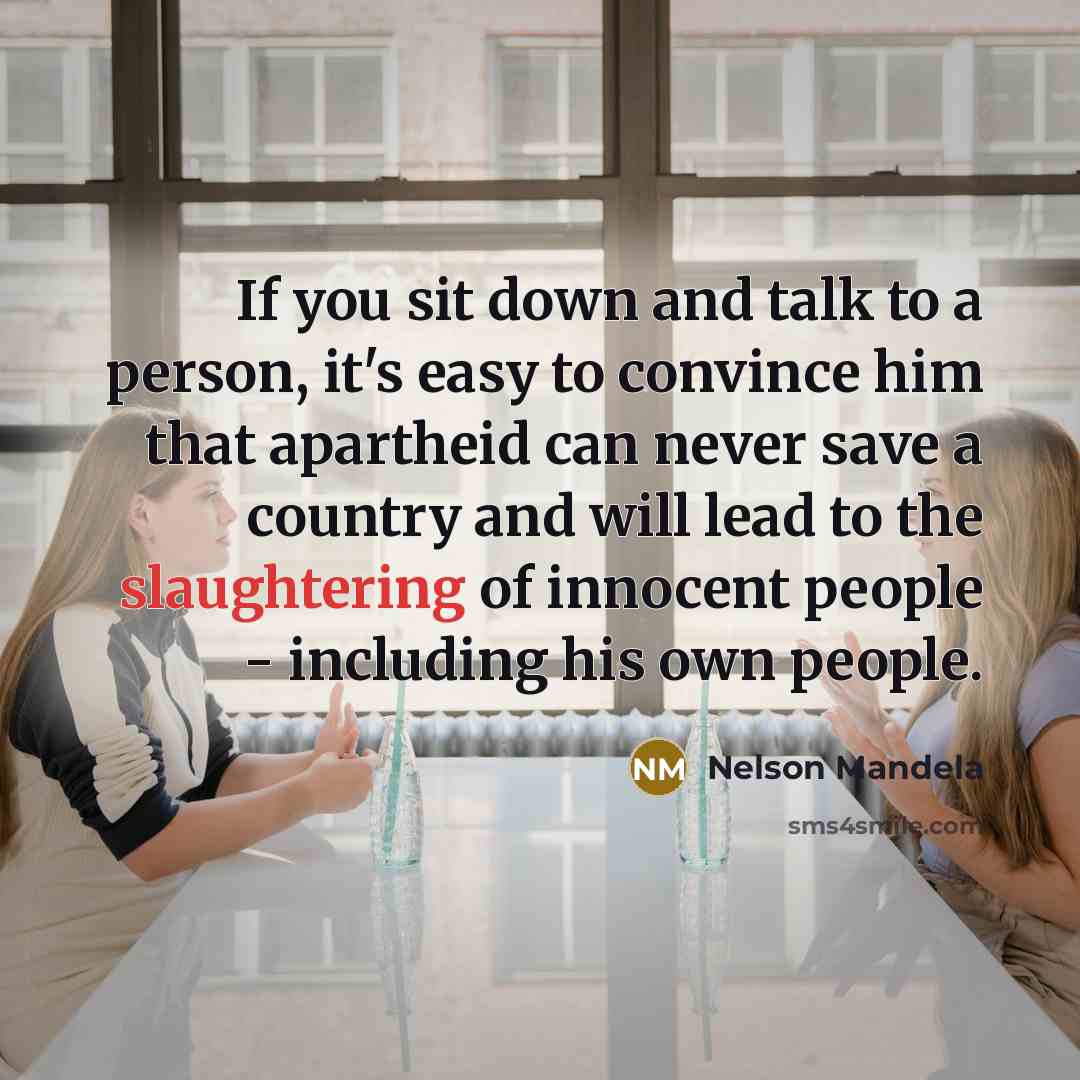 “If you sit down and talk to a person, it's easy to convince him that apartheid can never save a country and will lead to the slaughtering of innocent people - including his own people.” quote by Nelson Mandela