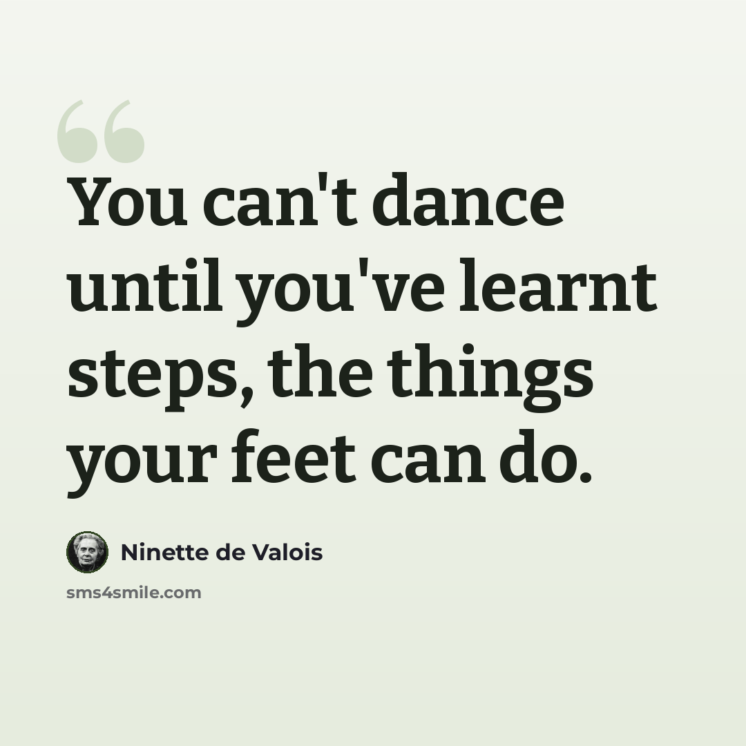 “You can't dance until you've learnt steps, the things your feet can do.” quote by Ninette de Valois
