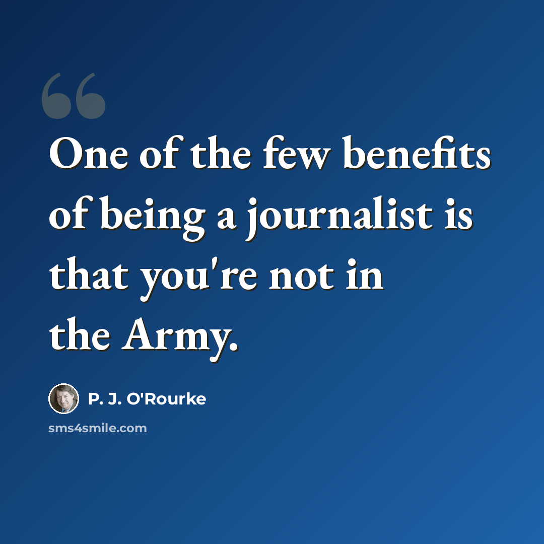 “One of the few benefits of being a journalist is that you're not in the Army.” quote by P. J. O'Rourke