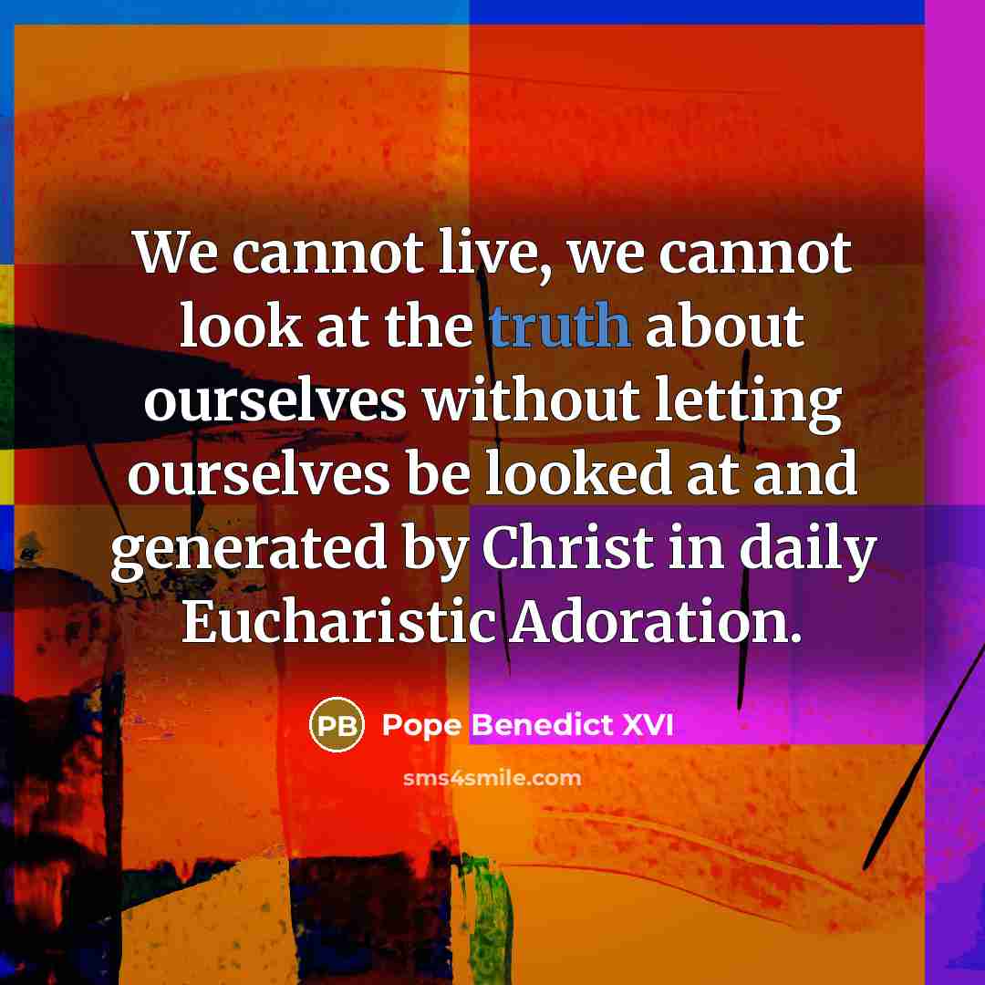 “We cannot live, we cannot look at the truth about ourselves without letting ourselves be looked at and generated by Christ in daily Eucharistic Adoration.” quote by Pope Benedict XVI