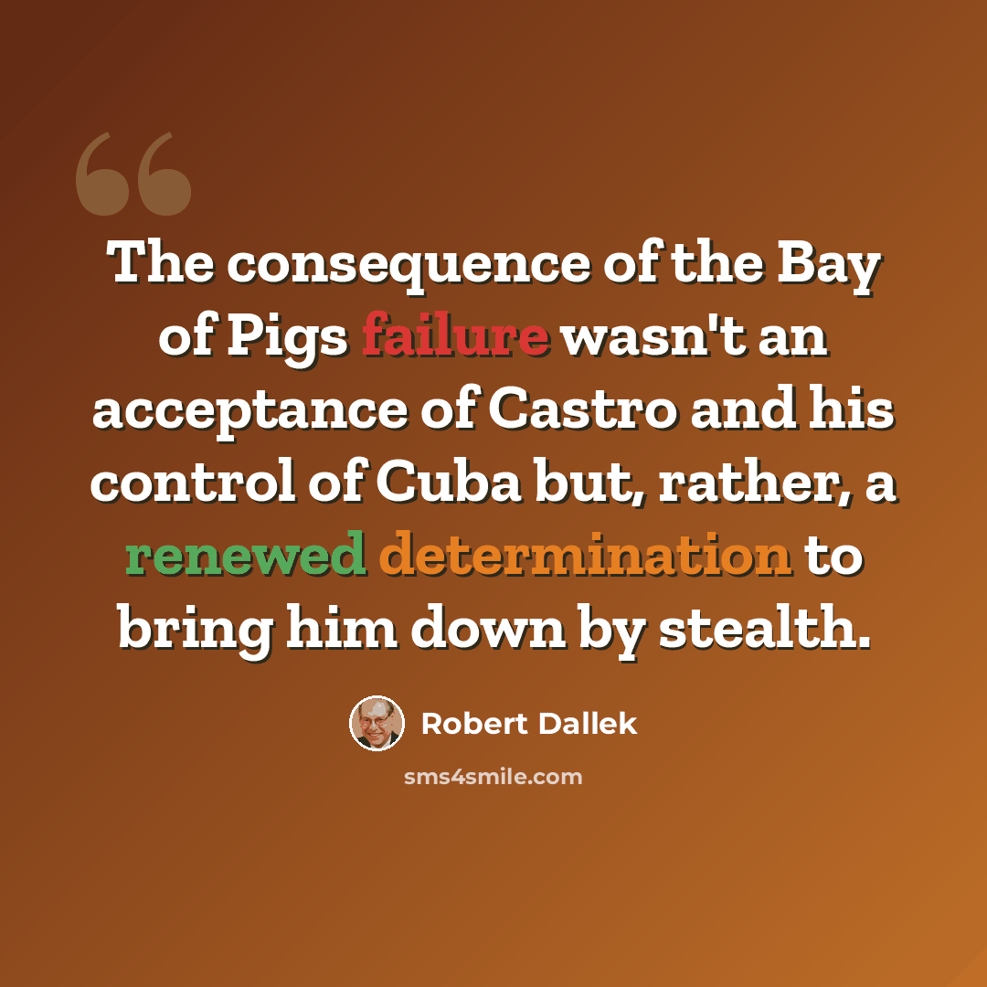 “The consequence of the Bay of Pigs failure wasn't an acceptance of Castro and his control of Cuba but, rather, a renewed determination to bring him down by stealth.” quote by Robert Dallek