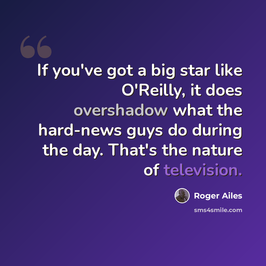 “If you've got a big star like O'Reilly, it does overshadow what the hard-news guys do during the day. That's the nature of television.” quote by Roger Ailes