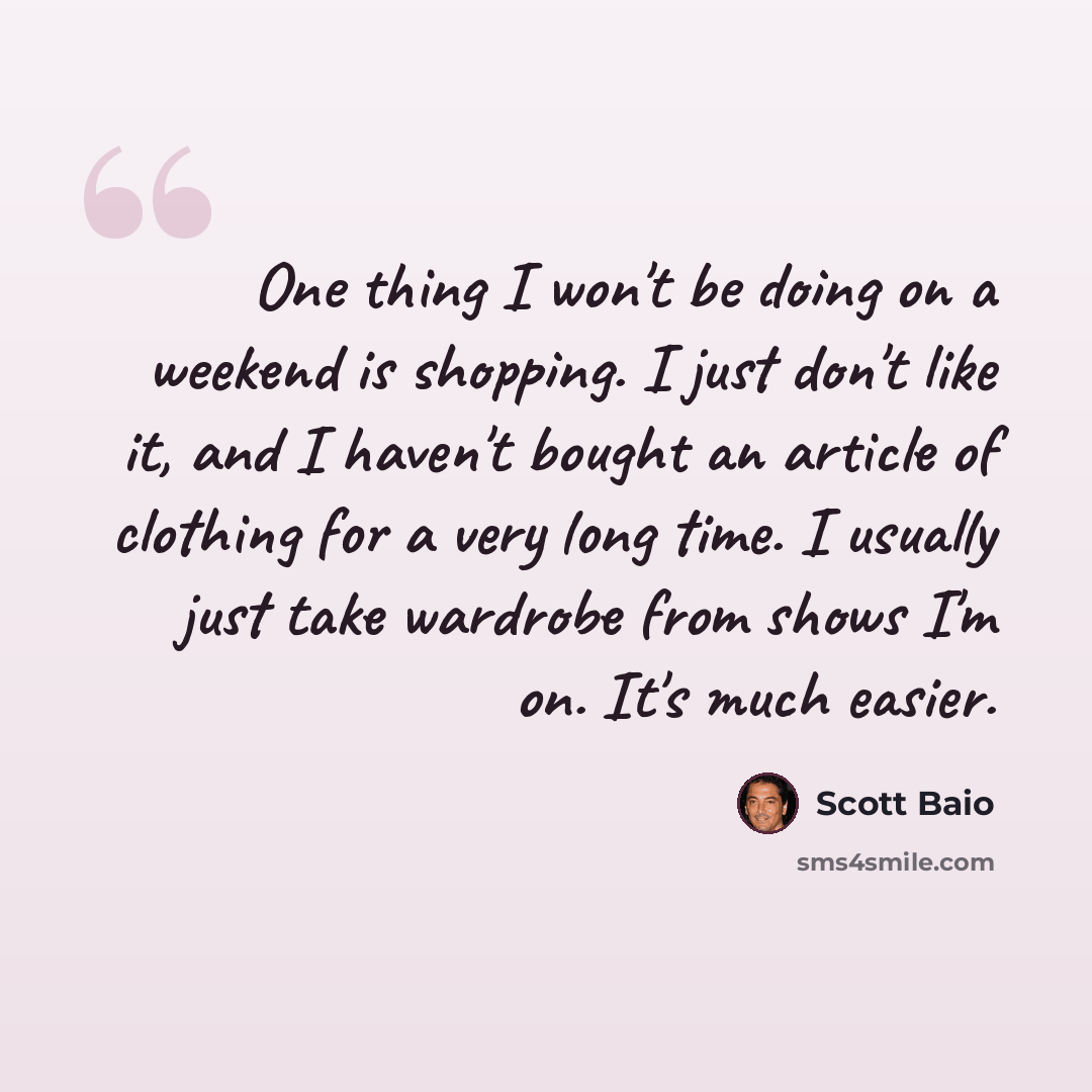 “One thing I won't be doing on a weekend is shopping. I just don't like it, and I haven't bought an article of clothing for a very long time. I usually just take wardrobe from shows I'm on. It's much easier.” quote by Scott Baio