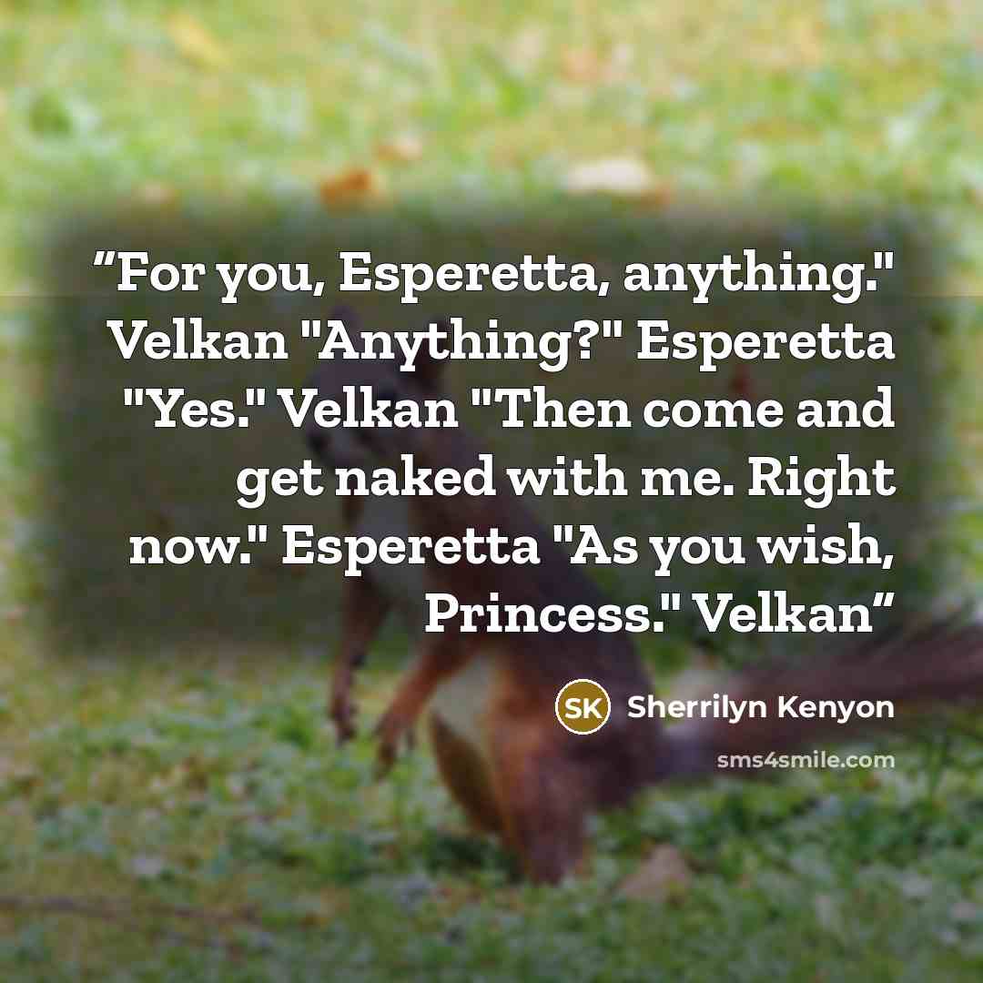 “For you, Esperetta, anything." Velkan "Anything?" Esperetta "Yes." Velkan "Then come and get naked with me. Right now." Esperetta "As you wish, Princess." Velkan” quote by Sherrilyn Kenyon